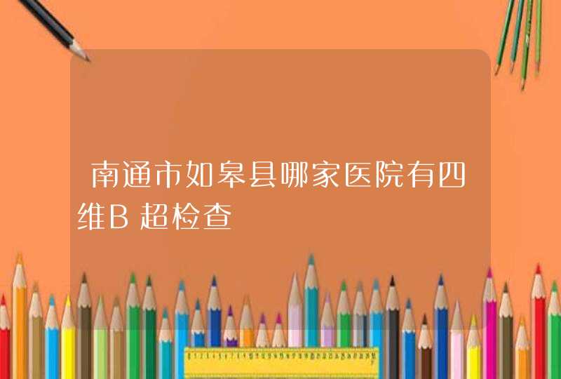 南通市如皋县哪家医院有四维B超检查,第1张