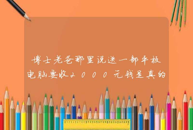 博士老爸那里说送一部平板电脑要收2000元钱是真的吗,第1张