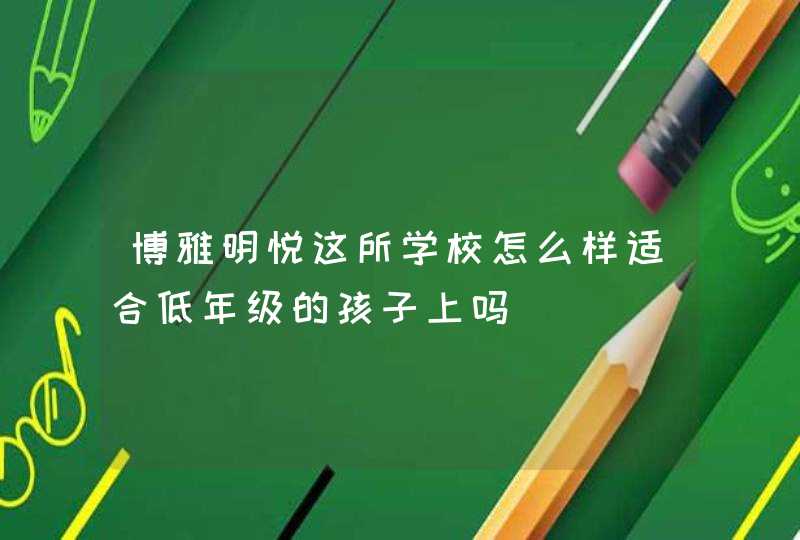 博雅明悦这所学校怎么样适合低年级的孩子上吗,第1张