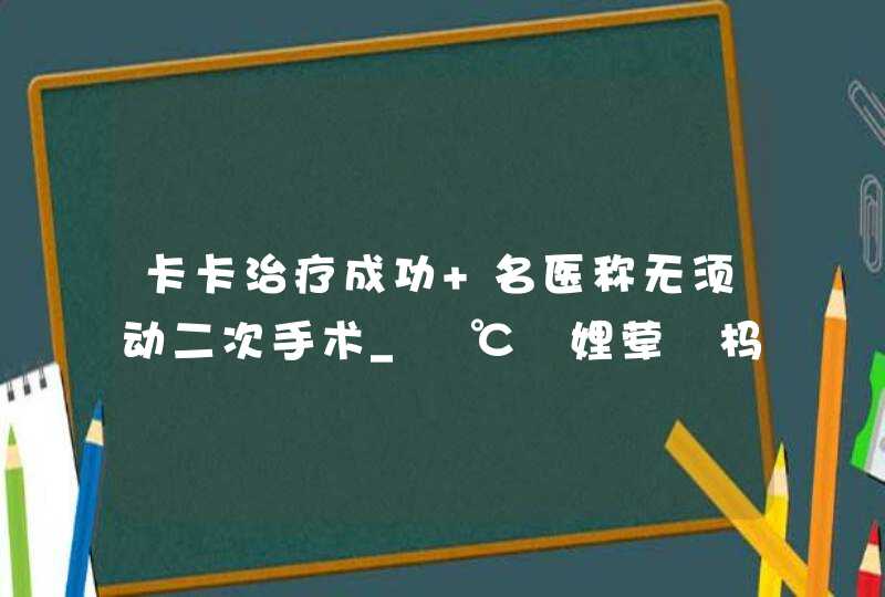 卡卡治疗成功 名医称无须动二次手术_鍗℃浛娌荤枟杩囩▼,第1张