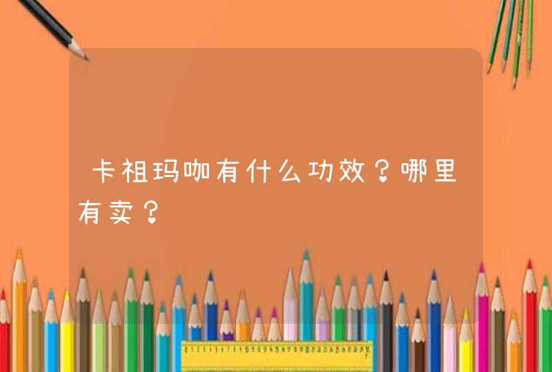 卡祖玛咖有什么功效？哪里有卖？,第1张