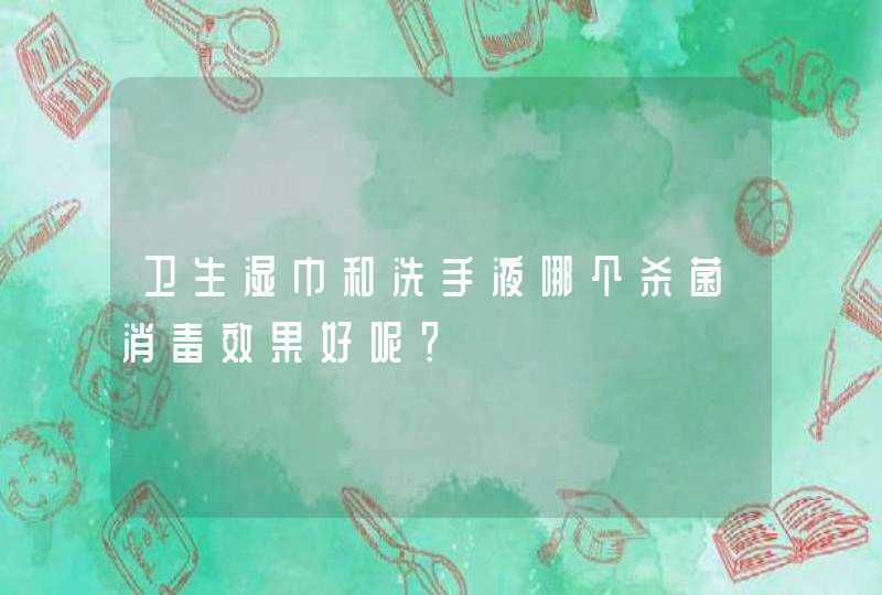 卫生湿巾和洗手液哪个杀菌消毒效果好呢？,第1张