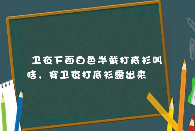 卫衣下面白色半截打底衫叫啥，穿卫衣打底衫露出来,第1张