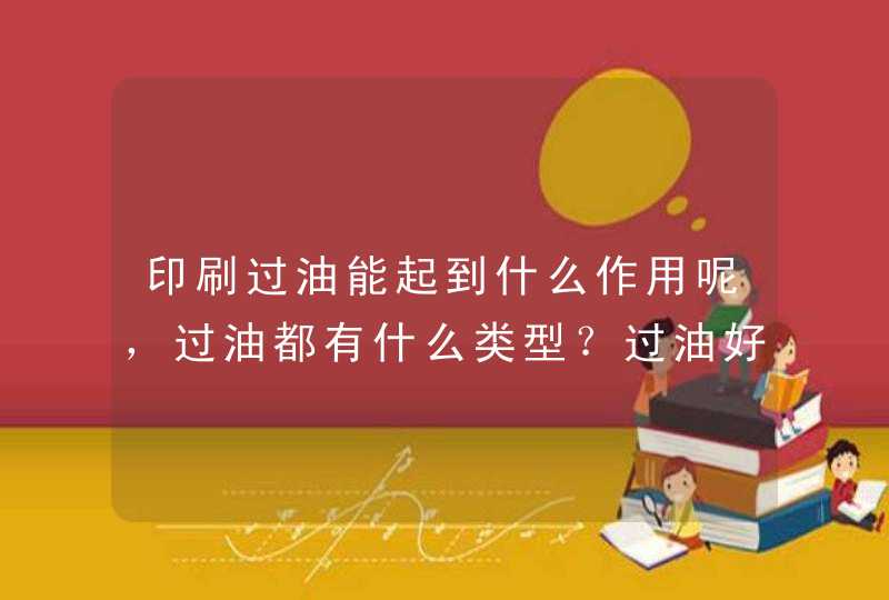 印刷过油能起到什么作用呢，过油都有什么类型？过油好还是不过油好，为什么？,第1张