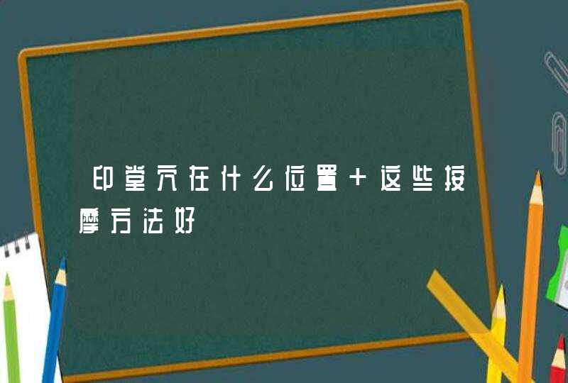 印堂穴在什么位置 这些按摩方法好,第1张