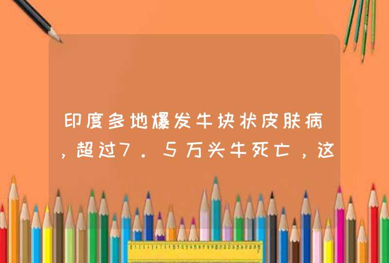 印度多地爆发牛块状皮肤病，超过7.5万头牛死亡，这是一种什么疾病？,第1张