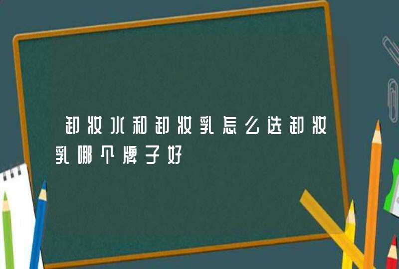 卸妆水和卸妆乳怎么选卸妆乳哪个牌子好,第1张