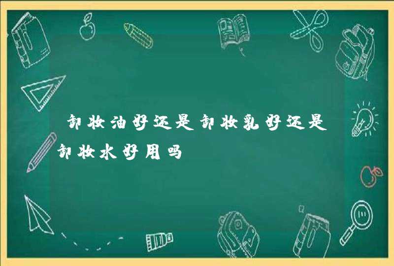 卸妆油好还是卸妆乳好还是卸妆水好用吗,第1张