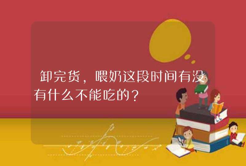 卸完货，喂奶这段时间有没有什么不能吃的？,第1张