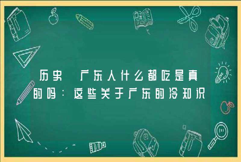 历史｜广东人什么都吃是真的吗：这些关于广东的冷知识，你知到吗,第1张