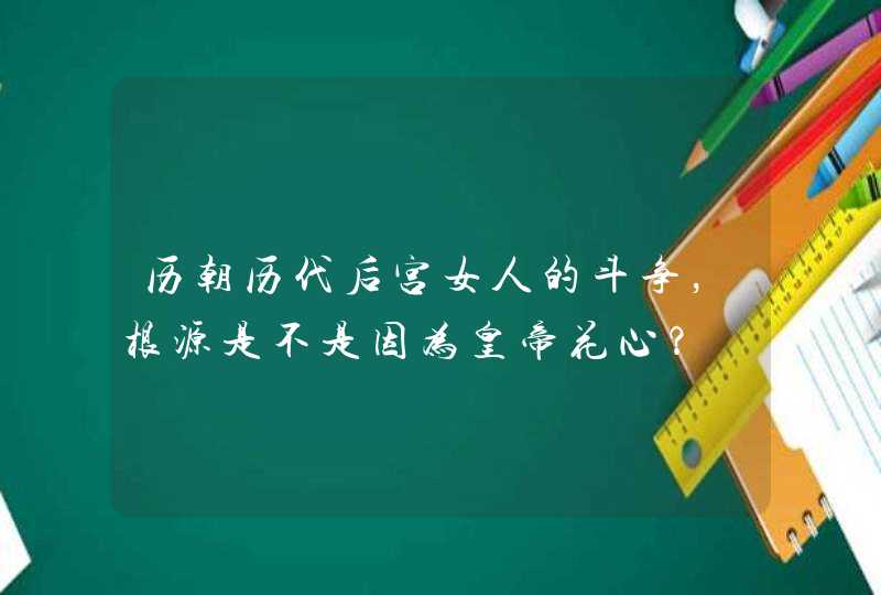 历朝历代后宫女人的斗争，根源是不是因为皇帝花心？,第1张