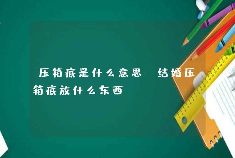 压箱底是什么意思 结婚压箱底放什么东西,第1张