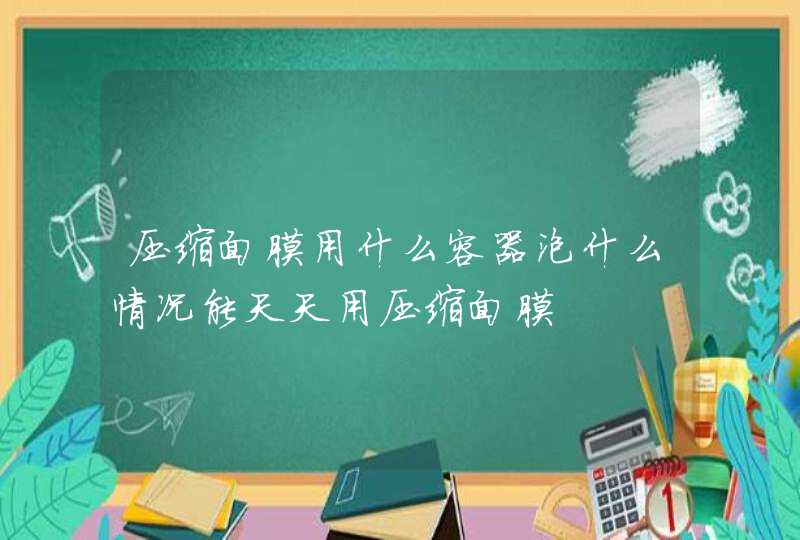 压缩面膜用什么容器泡什么情况能天天用压缩面膜,第1张