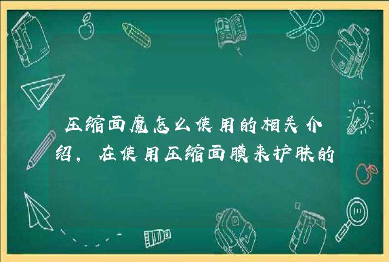 压缩面魔怎么使用的相关介绍，在使用压缩面膜来护肤的时候一定要先对脸部做好清洁，敷完自制压缩面膜之后也要做好后续的护肤保养，这样才能达到更好的护肤效果，希望上文的介绍对大家有所帮助。<p><h3>压缩面膜怎么用<h3>&l,第1张