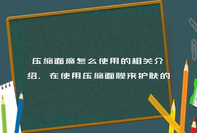 压缩面魔怎么使用的相关介绍，在使用压缩面膜来护肤的时候一定要先对脸部做好清洁，敷完自制压缩面膜之后也要做好后续的护肤保养，这样才能达到更好的护肤效果，希望上文的介绍对大家有所帮助。<p><h3>压缩面膜用什么泡好补水美白 压缩面膜哪,第1张