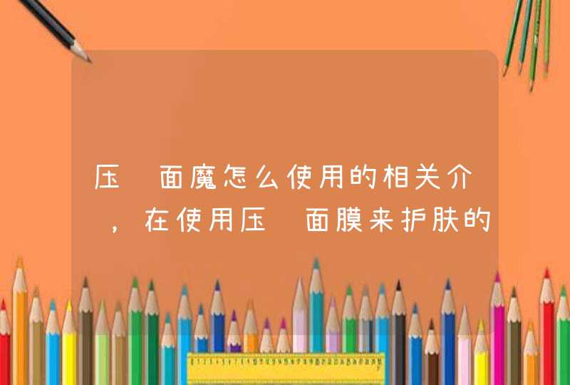 压缩面魔怎么使用的相关介绍，在使用压缩面膜来护肤的时候一定要先对脸部做好清洁，敷完自制压缩面膜之后也要做好后续的护肤保养，这样才能达到更好的护肤效果，希望上文的介绍对大家有所帮助。<p><h3>压缩面膜纸和海藻面膜怎么用<h3,第1张