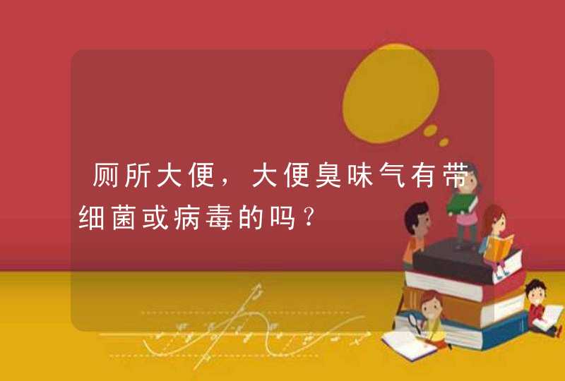 厕所大便，大便臭味气有带细菌或病毒的吗？,第1张