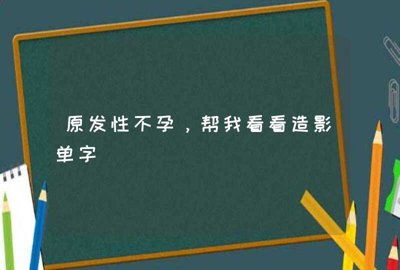 原发性不孕，帮我看看造影单字,第1张