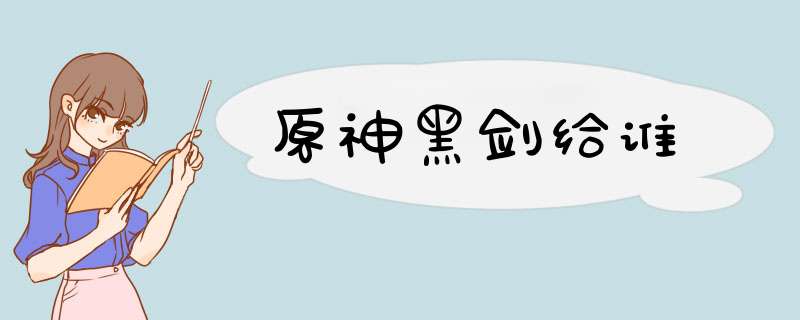 原神黑剑给谁,第1张