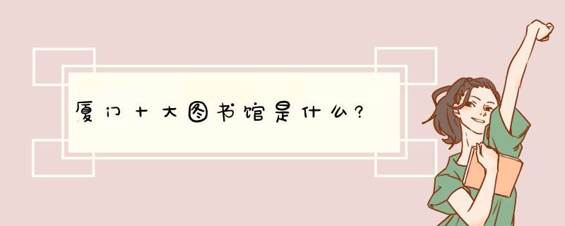 厦门十大图书馆是什么?,第1张 厦门十大图书馆是什么?,第1张