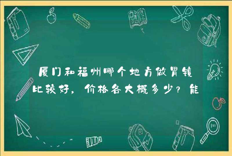 厦门和福州哪个地方做胃镜比较好，价格各大概多少？能用大学生医保卡吗？,第1张