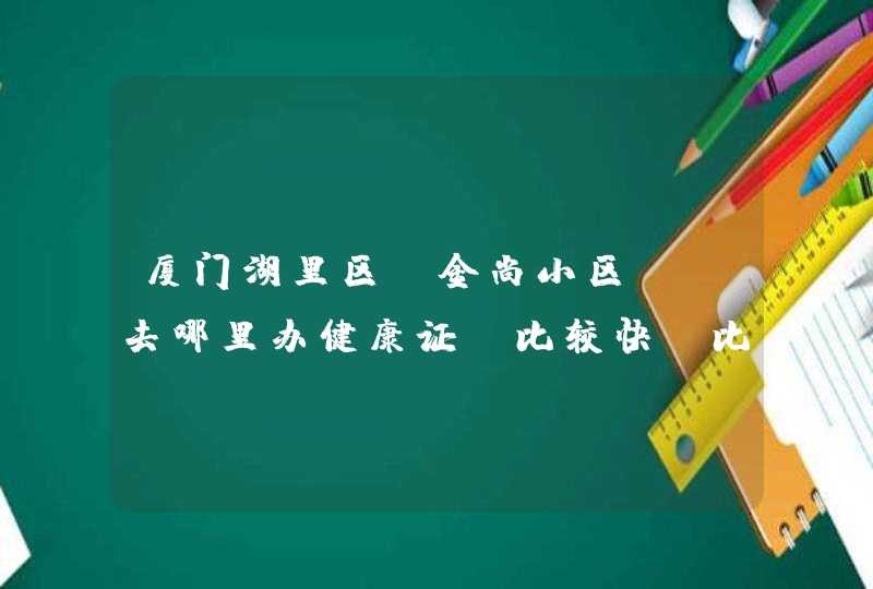 厦门湖里区，金尚小区， 去哪里办健康证，比较快，比较便宜，比较近？ 谢谢。,第1张