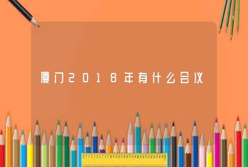 厦门2018年有什么会议,第1张