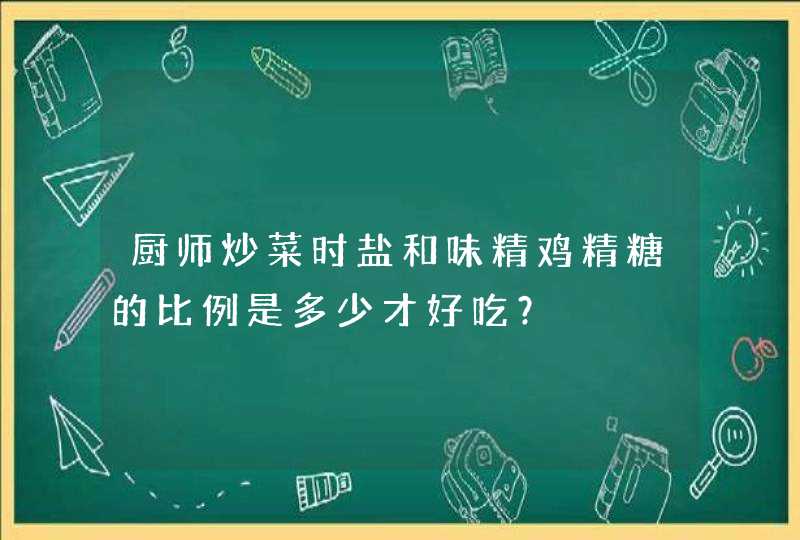 厨师炒菜时盐和味精鸡精糖的比例是多少才好吃？,第1张