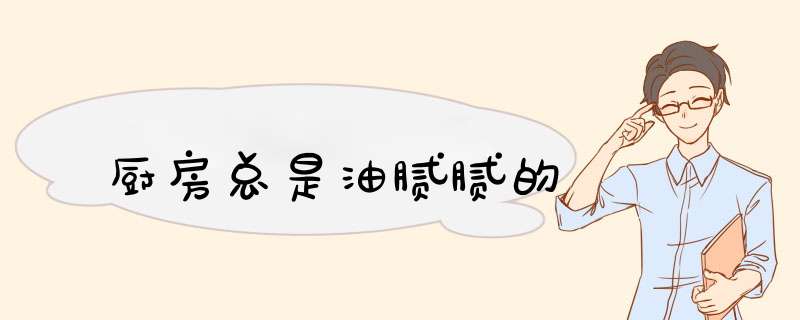 厨房总是油腻腻的,第1张 厨房总是油腻腻的,第1张