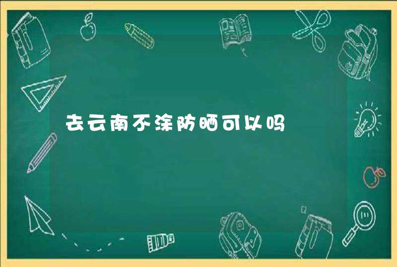 去云南不涂防晒可以吗,第1张