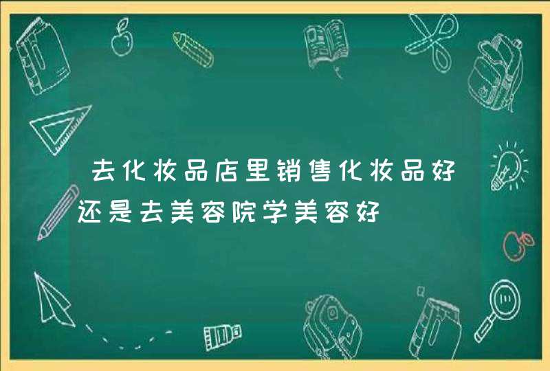 去化妆品店里销售化妆品好还是去美容院学美容好,第1张