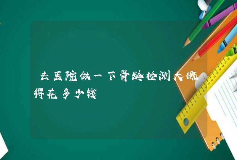 去医院做一下骨龄检测大概得花多少钱,第1张