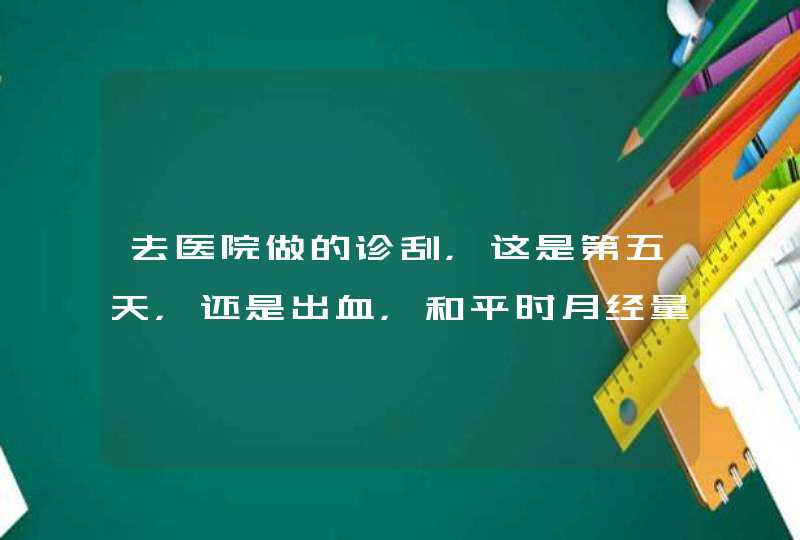 去医院做的诊刮，这是第五天，还是出血，和平时月经量差不多但是上厕所尤其多，这正常吗？,第1张