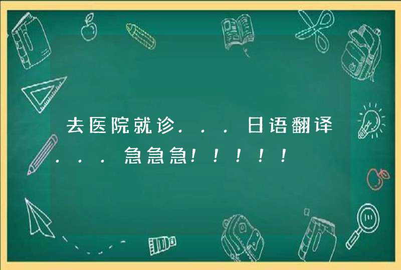 去医院就诊...日语翻译...急急急!!!!!,第1张