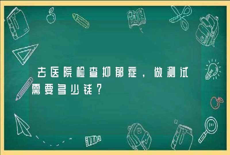 去医院检查抑郁症，做测试需要多少钱？,第1张