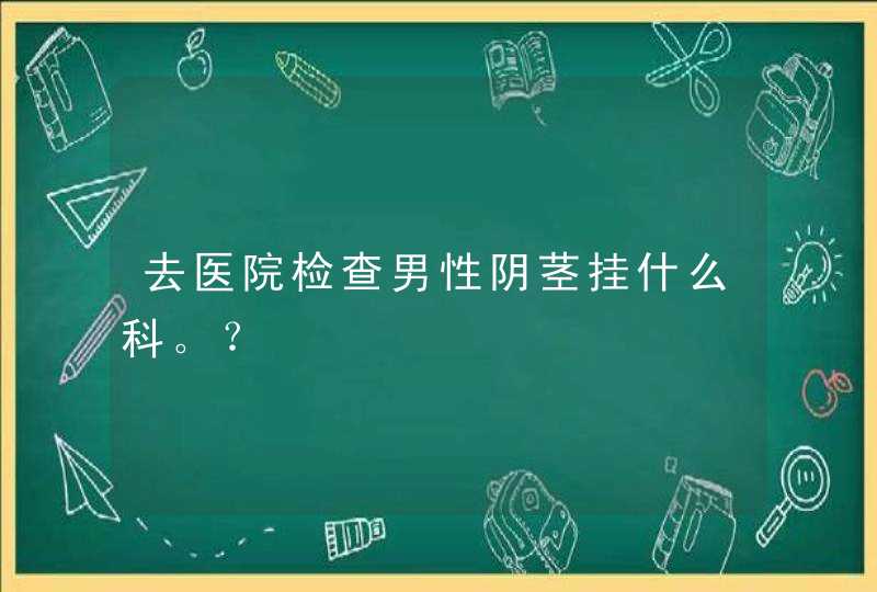 去医院检查男性阴茎挂什么科。？,第1张