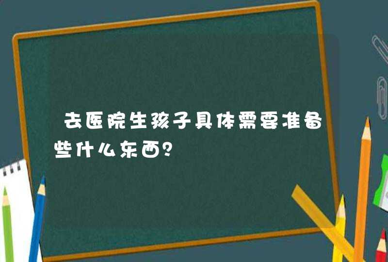 去医院生孩子具体需要准备些什么东西？,第1张