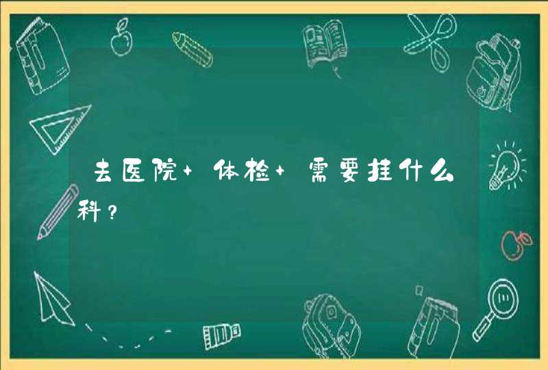 去医院 体检 需要挂什么科？,第1张