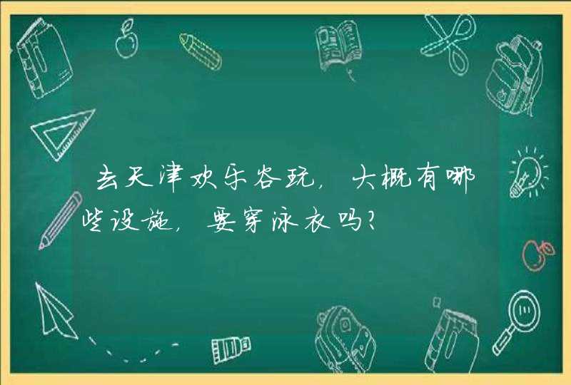 去天津欢乐谷玩，大概有哪些设施，要穿泳衣吗?,第1张