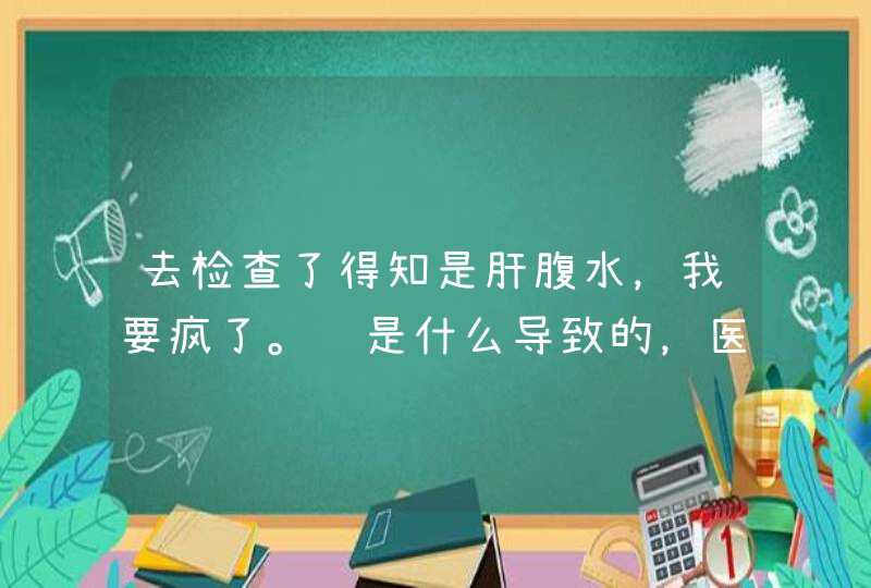 去检查了得知是肝腹水，我要疯了。这是什么导致的，医生说建议吃点灵芝，我一时不能接受。,第1张