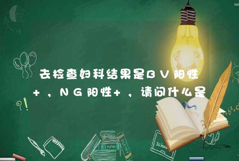 去检查妇科结果是BV阳性+，NG阳性+，请问什么是BV ，什么是NG？,第1张