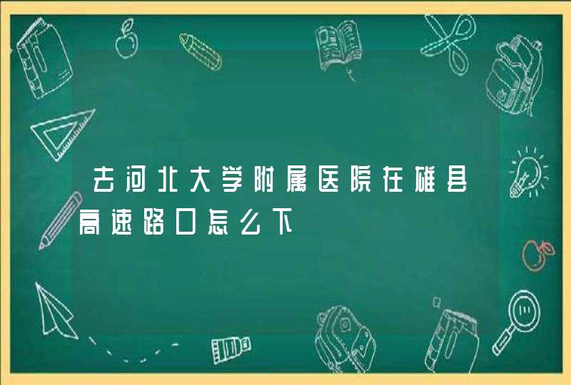 去河北大学附属医院在雄县高速路口怎么下,第1张