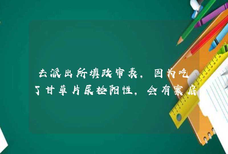 去派出所填政审表，因为吃了甘草片尿检阳性，会有案底吗？,第1张