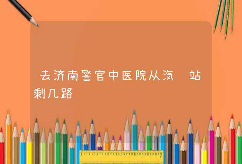 去济南警官中医院从汽车站剩几路车,第1张