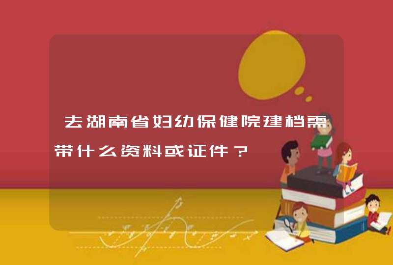 去湖南省妇幼保健院建档需带什么资料或证件？,第1张