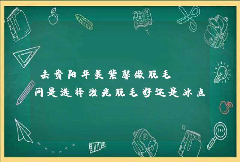 去贵阳华美紫馨做脱毛，请问是选择激光脱毛好还是冰点脱毛好？,第1张