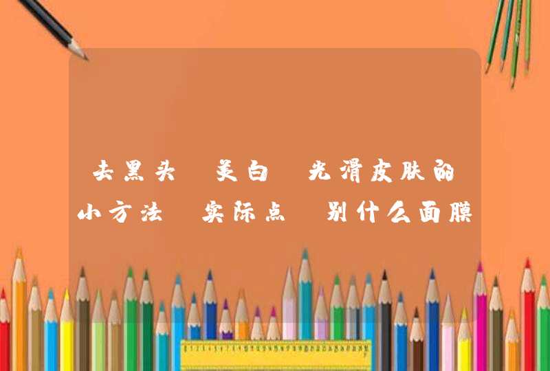 去黑头,美白,光滑皮肤的小方法 实际点,别什么面膜了,不是人人都有的 要实际的小方法,第1张