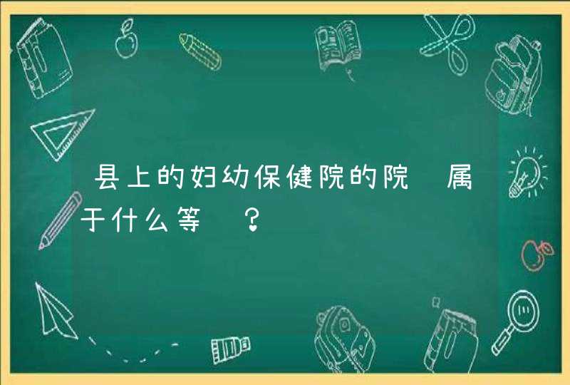 县上的妇幼保健院的院长属于什么等级？,第1张