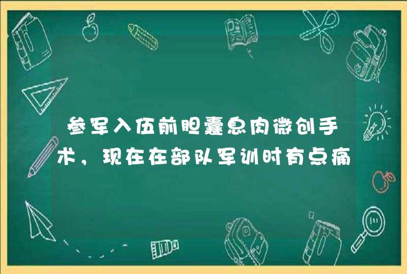 参军入伍前胆囊息肉微创手术，现在在部队军训时有点痛，应该怎么处理，另外如果军训继续痛，会被部队退l？,第1张