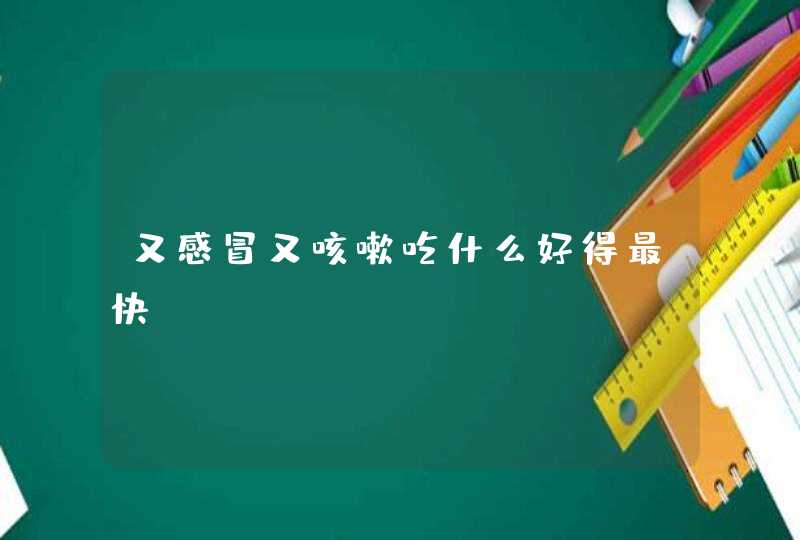 又感冒又咳嗽吃什么好得最快？,第1张